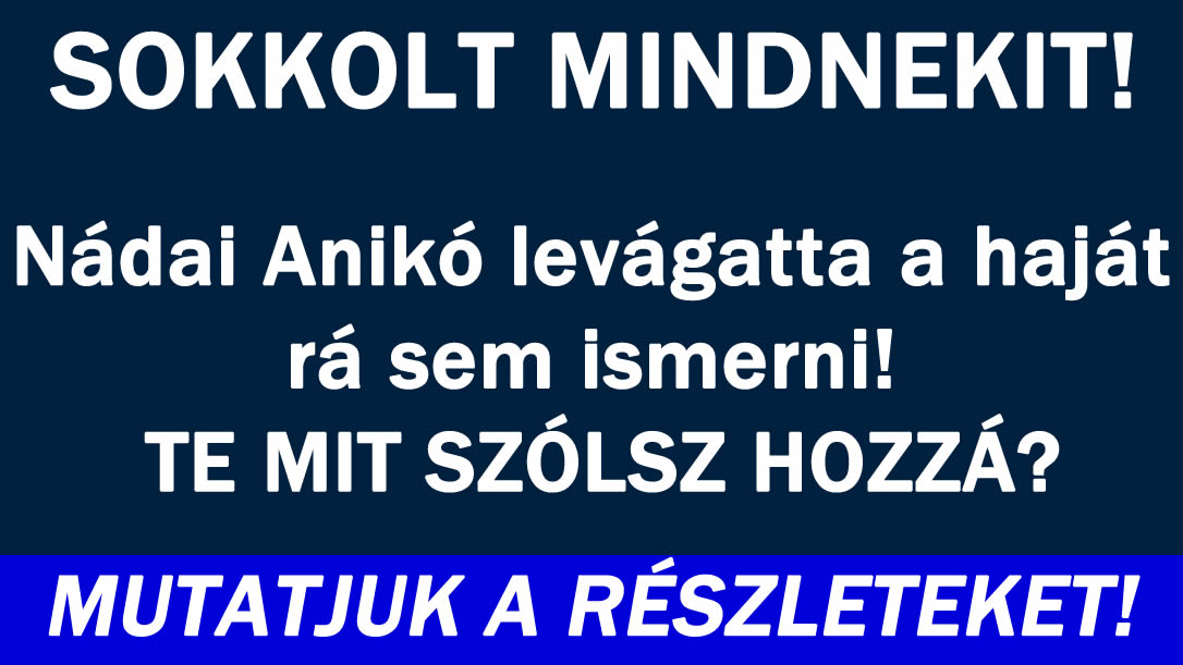 Nádai Anikó levágatta a haját rá sem ismerni!