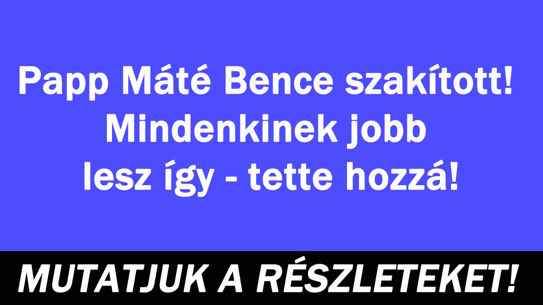 Papp Máté Bence szakított! Mindenkinek jobb lesz így